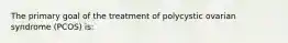 The primary goal of the treatment of polycystic ovarian syndrome (PCOS) is: