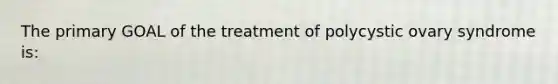 The primary GOAL of the treatment of polycystic ovary syndrome is: