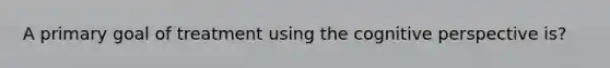 A primary goal of treatment using the cognitive perspective is?