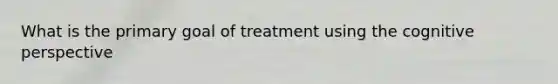 What is the primary goal of treatment using the cognitive perspective