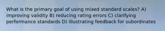 What is the primary goal of using mixed standard scales? A) improving validity B) reducing rating errors C) clarifying performance standards D) illustrating feedback for subordinates