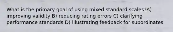 What is the primary goal of using mixed standard scales?A) improving validity B) reducing rating errors C) clarifying performance standards D) illustrating feedback for subordinates