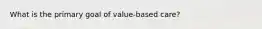 What is the primary goal of value-based care?
