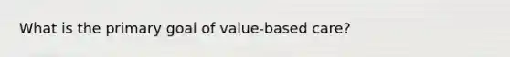 What is the primary goal of value-based care?