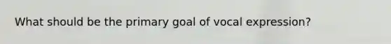 What should be the primary goal of vocal expression?