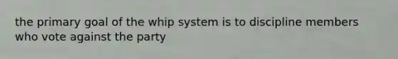 the primary goal of the whip system is to discipline members who vote against the party