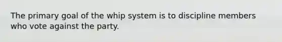 The primary goal of the whip system is to discipline members who vote against the party.