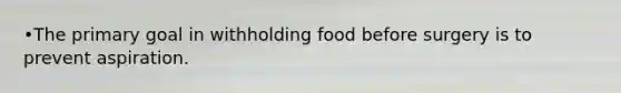 •The primary goal in withholding food before surgery is to prevent aspiration.