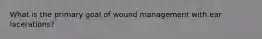 What is the primary goal of wound management with ear lacerations?