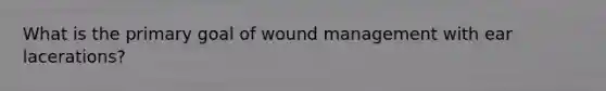 What is the primary goal of wound management with ear lacerations?