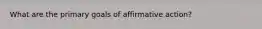 What are the primary goals of affirmative action?