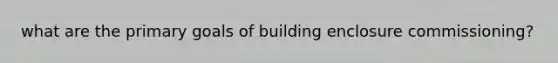 what are the primary goals of building enclosure commissioning?