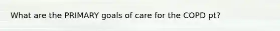 What are the PRIMARY goals of care for the COPD pt?