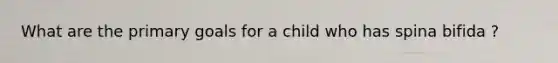 What are the primary goals for a child who has spina bifida ?