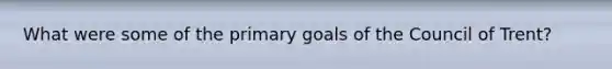 What were some of the primary goals of the Council of Trent?