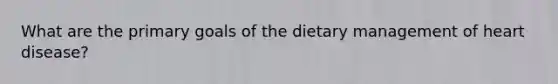 What are the primary goals of the dietary management of heart disease?