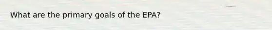 What are the primary goals of the EPA?