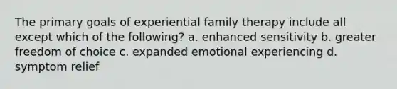 The primary goals of experiential family therapy include all except which of the following? a. enhanced sensitivity b. greater freedom of choice c. expanded emotional experiencing d. symptom relief