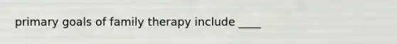 primary goals of family therapy include ____