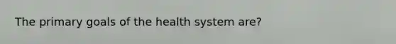 The primary goals of the health system are?