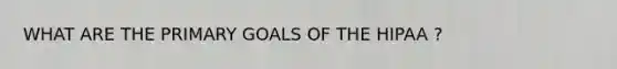 WHAT ARE THE PRIMARY GOALS OF THE HIPAA ?