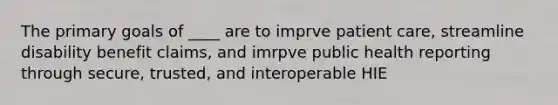 The primary goals of ____ are to imprve patient care, streamline disability benefit claims, and imrpve public health reporting through secure, trusted, and interoperable HIE