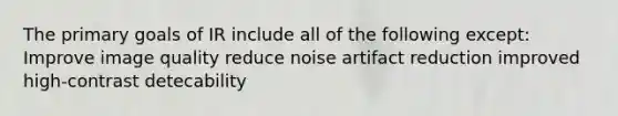 The primary goals of IR include all of the following except: Improve image quality reduce noise artifact reduction improved high-contrast detecability