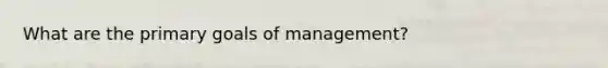 What are the primary goals of management?