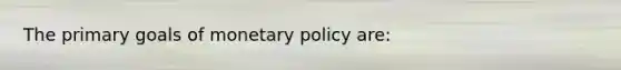 The primary goals of monetary policy are: