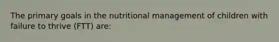 The primary goals in the nutritional management of children with failure to thrive (FTT) are: