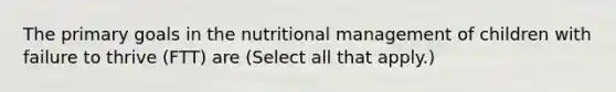 The primary goals in the nutritional management of children with failure to thrive (FTT) are (Select all that apply.)