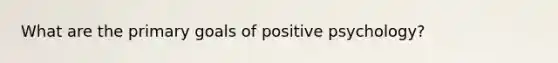 What are the primary goals of positive psychology?