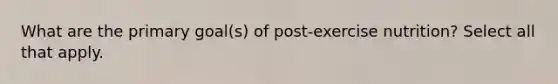 What are the primary goal(s) of post-exercise nutrition? Select all that apply.