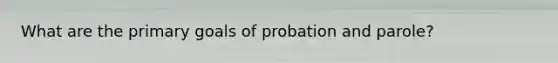 What are the primary goals of probation and parole?