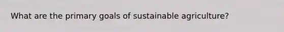 What are the primary goals of sustainable agriculture?