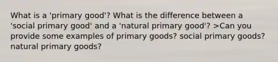 What is a 'primary good'? What is the difference between a 'social primary good' and a 'natural primary good'? >Can you provide some examples of primary goods? social primary goods? natural primary goods?