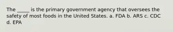 The _____ is the primary government agency that oversees the safety of most foods in the United States. a. FDA b. ARS c. CDC d. EPA