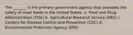 The _______ is the primary government agency that oversees the safety of most foods in the United States. a. Food and Drug Administration (FDA) b. Agricultural Research Service (ARS) c. Centers for Disease Control and Prevention (CDC) d. Environmental Protection Agency (EPA)