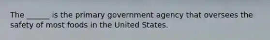 The ______ is the primary government agency that oversees the safety of most foods in the United States.