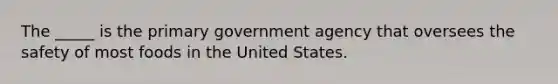 The _____ is the primary government agency that oversees the safety of most foods in the United States.