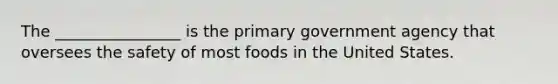 The ________________ is the primary government agency that oversees the safety of most foods in the United States.