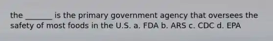 the _______ is the primary government agency that oversees the safety of most foods in the U.S. a. FDA b. ARS c. CDC d. EPA