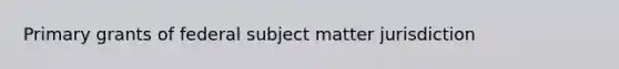 Primary grants of federal subject matter jurisdiction