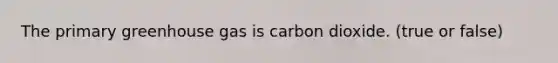 The primary greenhouse gas is carbon dioxide. (true or false)