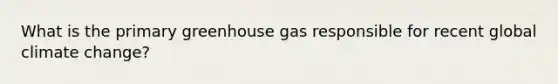 What is the primary greenhouse gas responsible for recent global climate change?