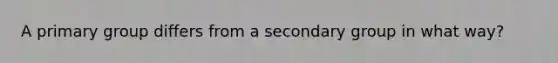 A primary group differs from a secondary group in what way?