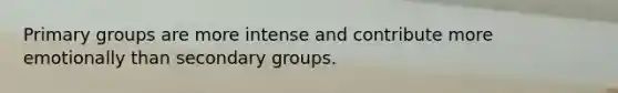 Primary groups are more intense and contribute more emotionally than secondary groups.