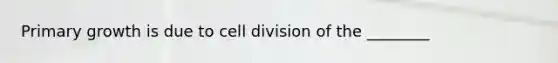 Primary growth is due to <a href='https://www.questionai.com/knowledge/kjHVAH8Me4-cell-division' class='anchor-knowledge'>cell division</a> of the ________