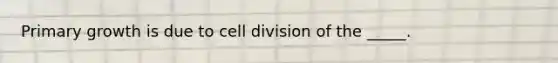 Primary growth is due to cell division of the _____.