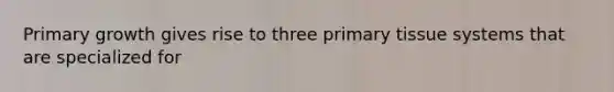 Primary growth gives rise to three primary tissue systems that are specialized for